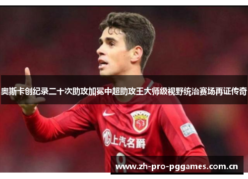 奥斯卡创纪录二十次助攻加冕中超助攻王大师级视野统治赛场再证传奇