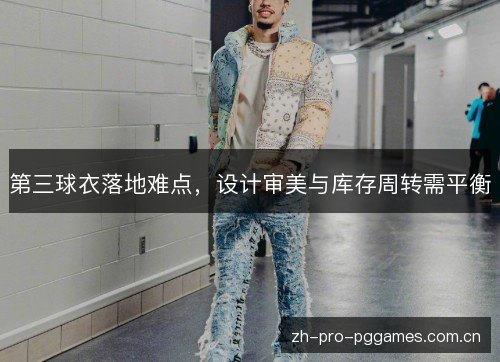 第三球衣落地难点,设计审美与库存周转需平衡 第三球衣落地难点,设计审美与库存周转需平衡