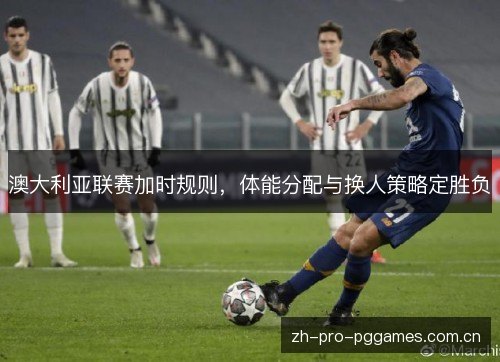 澳大利亚联赛加时规则，体能分配与换人策略定胜负