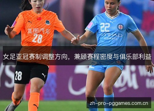 女足亚冠赛制调整方向,兼顾赛程密度与俱乐部利益 女足亚冠赛制调整方向,兼顾赛程密度与俱乐部利益